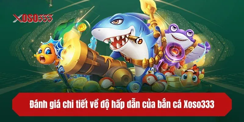 Đánh giá chi tiết về độ hấp dẫn của bắn cá XOSO333