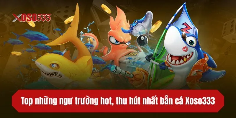 Top những ngư trường hot, thu hút nhất bắn cá XOSO333